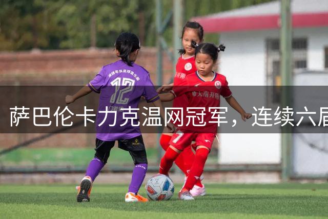 萨巴伦卡力克温网冠军，连续六届晋级美网四强
